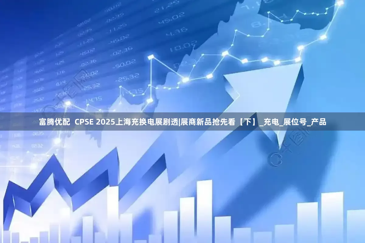 富腾优配  CPSE 2025上海充换电展剧透|展商新品抢先看【下】_充电_展位号_产品