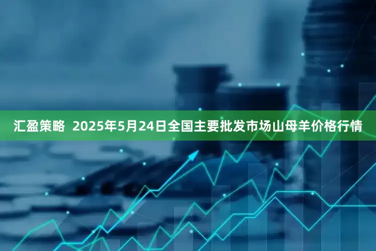 汇盈策略  2025年5月24日全国主要批发市场山母羊价格行情