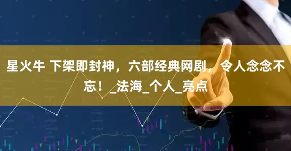星火牛 下架即封神，六部经典网剧，令人念念不忘！_法海_个人_亮点