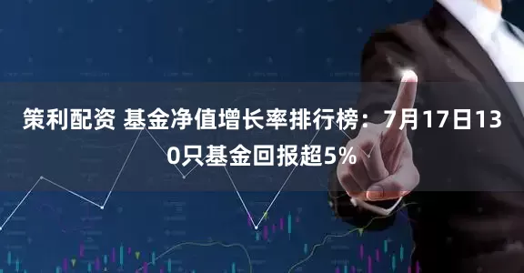 策利配资 基金净值增长率排行榜：7月17日130只基金回报超5%