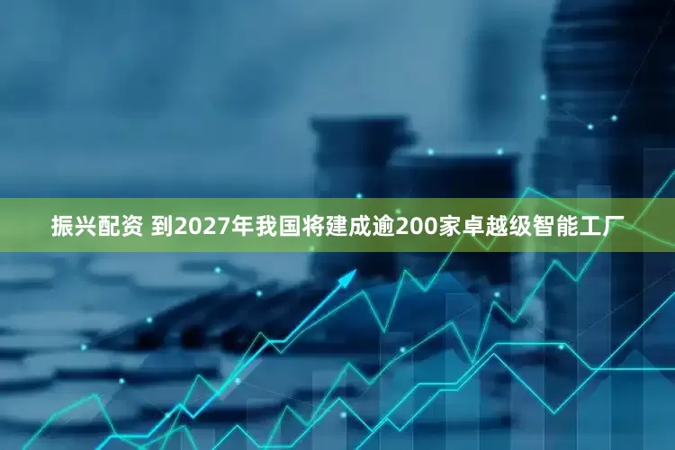 振兴配资 到2027年我国将建成逾200家卓越级智能工厂