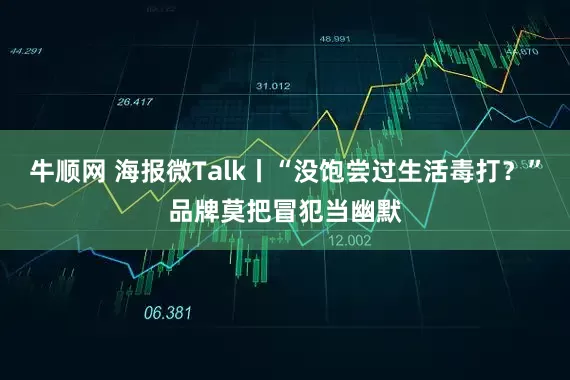 牛顺网 海报微Talk丨“没饱尝过生活毒打？”品牌莫把冒犯当幽默