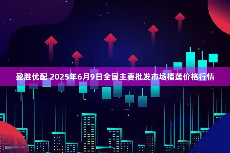 盈胜优配 2025年6月9日全国主要批发市场榴莲价格行情