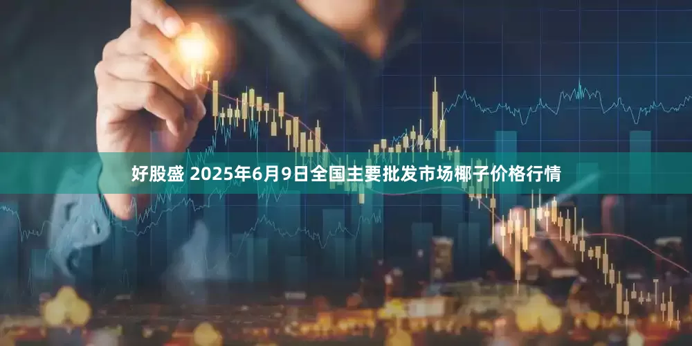 好股盛 2025年6月9日全国主要批发市场椰子价格行情