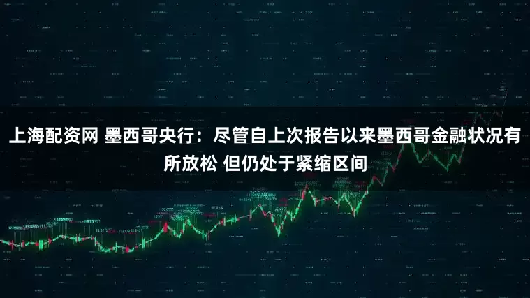 上海配资网 墨西哥央行：尽管自上次报告以来墨西哥金融状况有所放松 但仍处于紧缩区间
