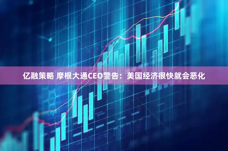亿融策略 摩根大通CEO警告：美国经济很快就会恶化