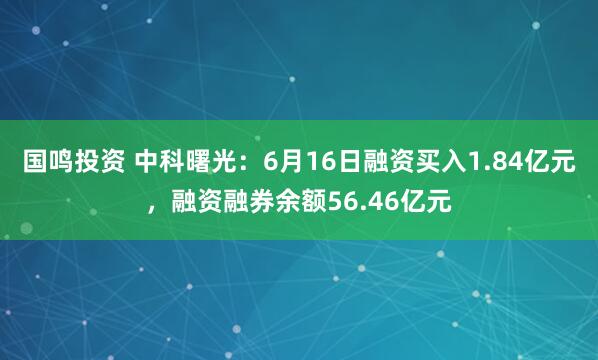 国鸣投资 中科曙光：6月16日融资买入1.84亿元，融资融券余额56.46亿元