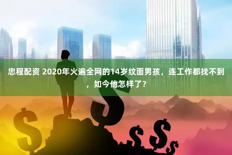 忠程配资 2020年火遍全网的14岁纹面男孩，连工作都找不到，如今他怎样了？