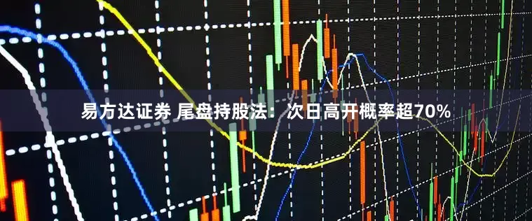 易方达证券 尾盘持股法：次日高开概率超70%